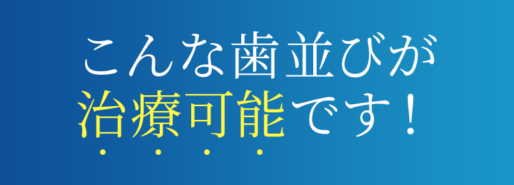 こんな歯並びが治療可能です
